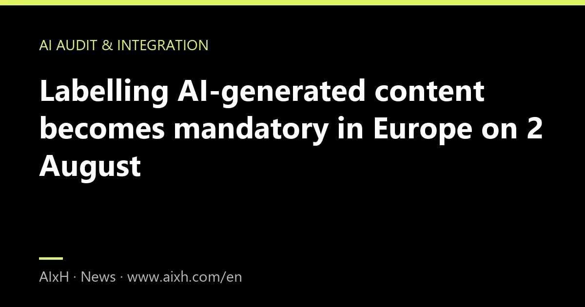 Labelling AI-generated content becomes mandatory in Europe on 2 August