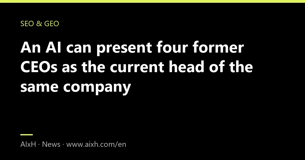 An AI can present four former CEOs as the current head of the same company