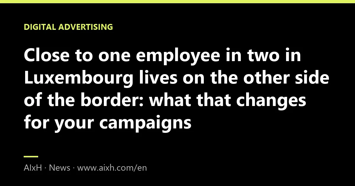 Close to one employee in two in Luxembourg lives on the other side of the border: what that changes for your campaigns