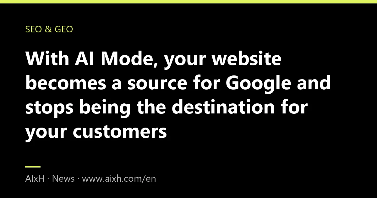 With AI Mode, your website becomes a source for Google and stops being the destination for your customers