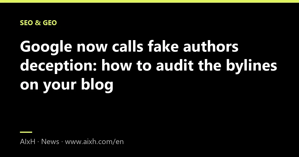 Google now calls fake authors deception: how to audit the bylines on your blog