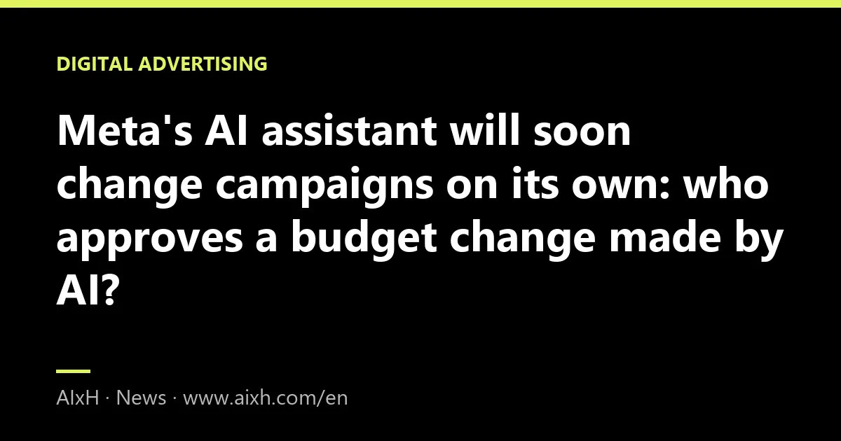 Meta's AI assistant will soon change campaigns on its own: who approves a budget change made by AI?