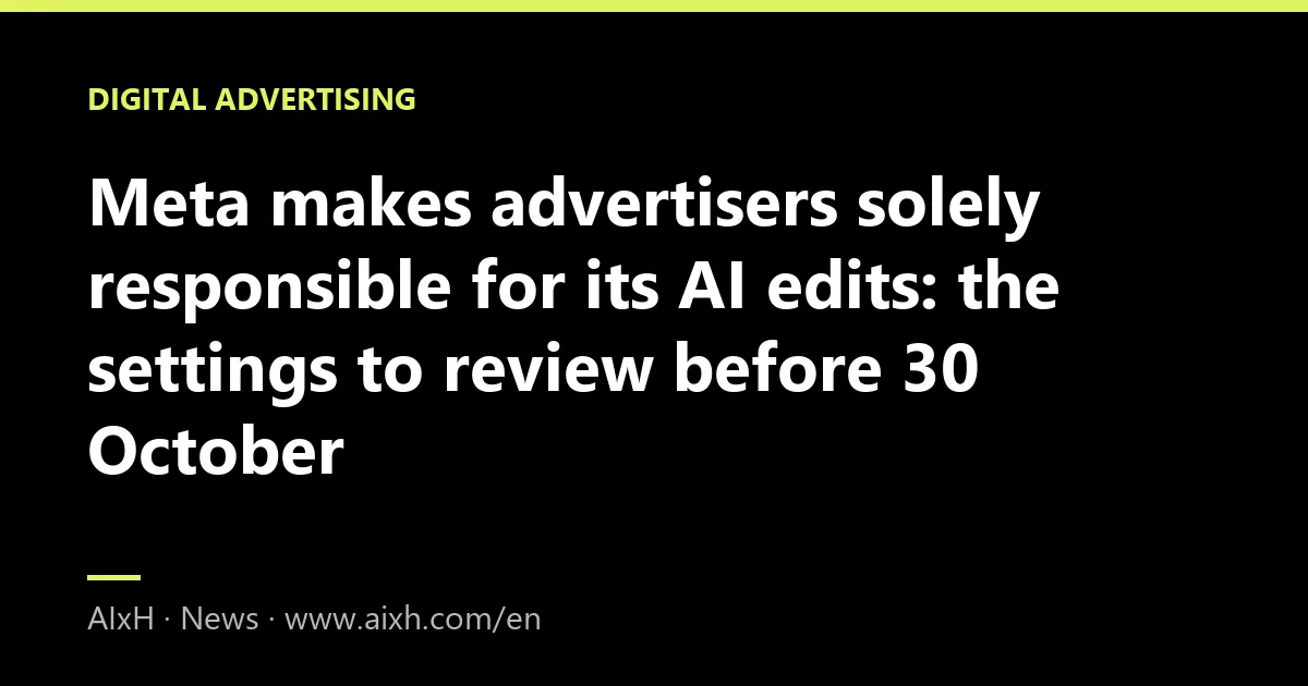 Meta makes advertisers solely responsible for its AI edits: the settings to review before 30 October