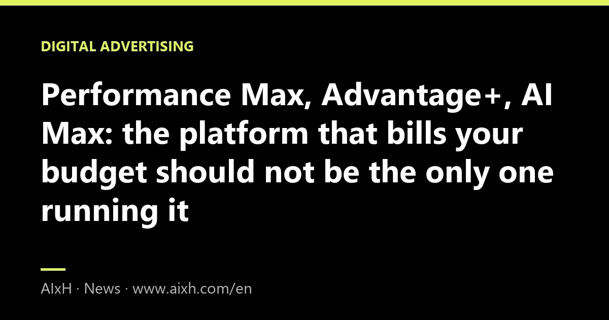 Performance Max, Advantage+, AI Max: the platform that bills your budget should not be the only one running it