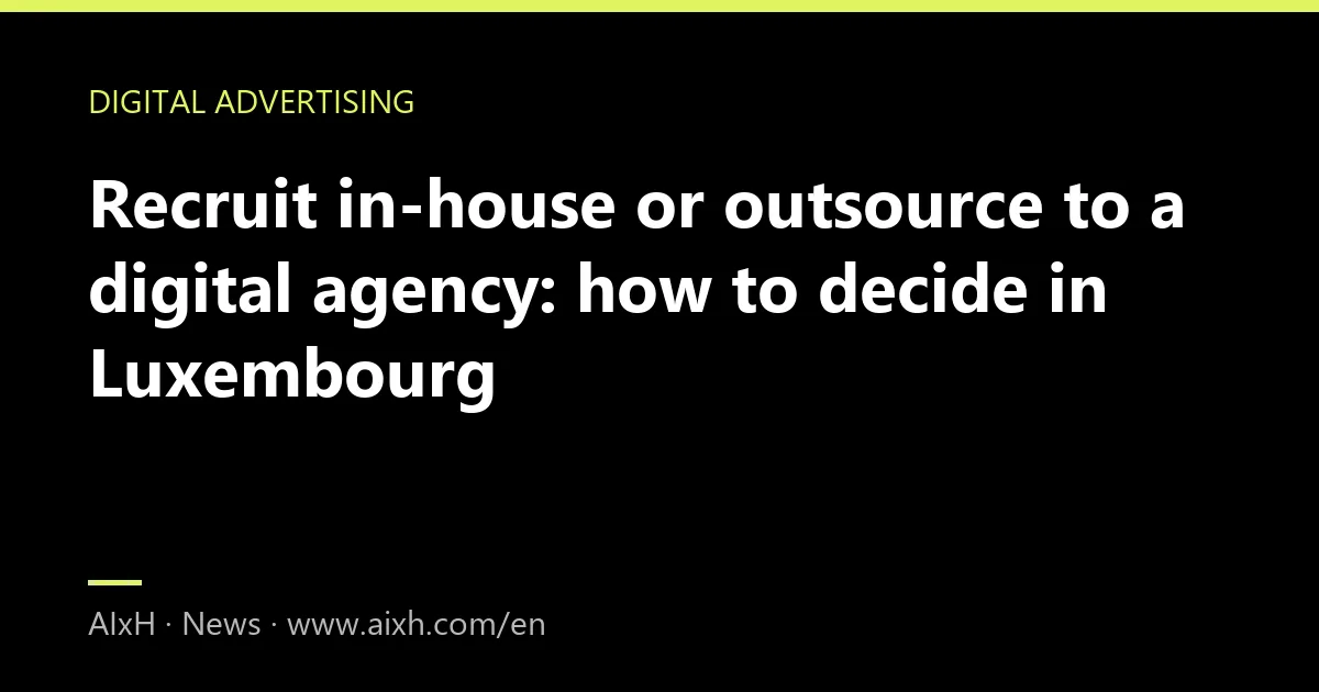 Recruit in-house or outsource to a digital agency: how to decide in Luxembourg