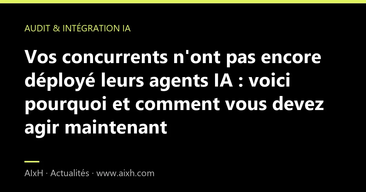 Vos concurrents n'ont pas encore déployé leurs agents IA : voici pourquoi et comment vous devez agir maintenant