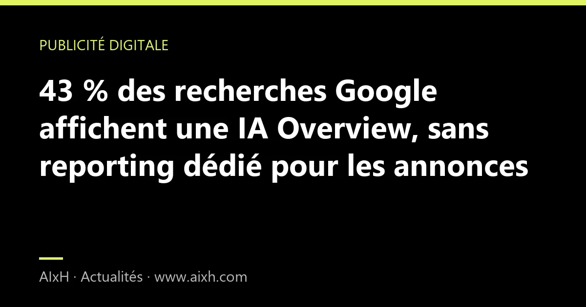 43 % des recherches Google affichent une IA Overview, sans reporting dédié pour les annonces
