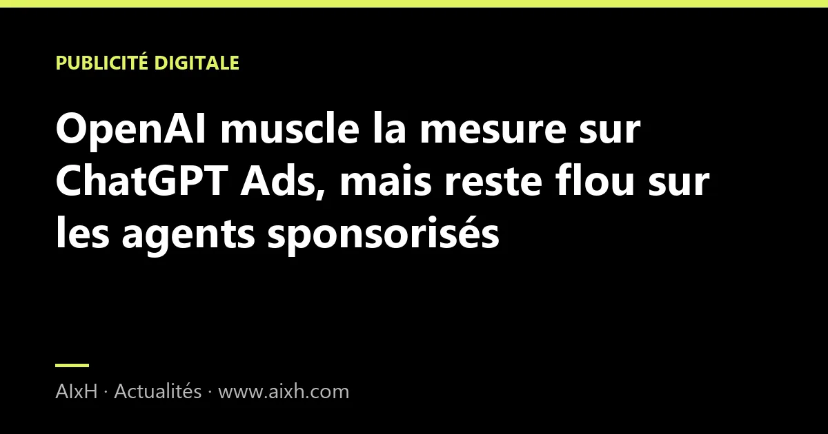 OpenAI muscle la mesure sur ChatGPT Ads, mais reste flou sur les agents sponsorisés