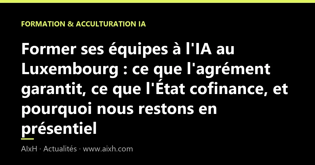 Former ses équipes à l'IA au Luxembourg : ce que l'agrément garantit, ce que l'État cofinance, et pourquoi nous restons en présentiel