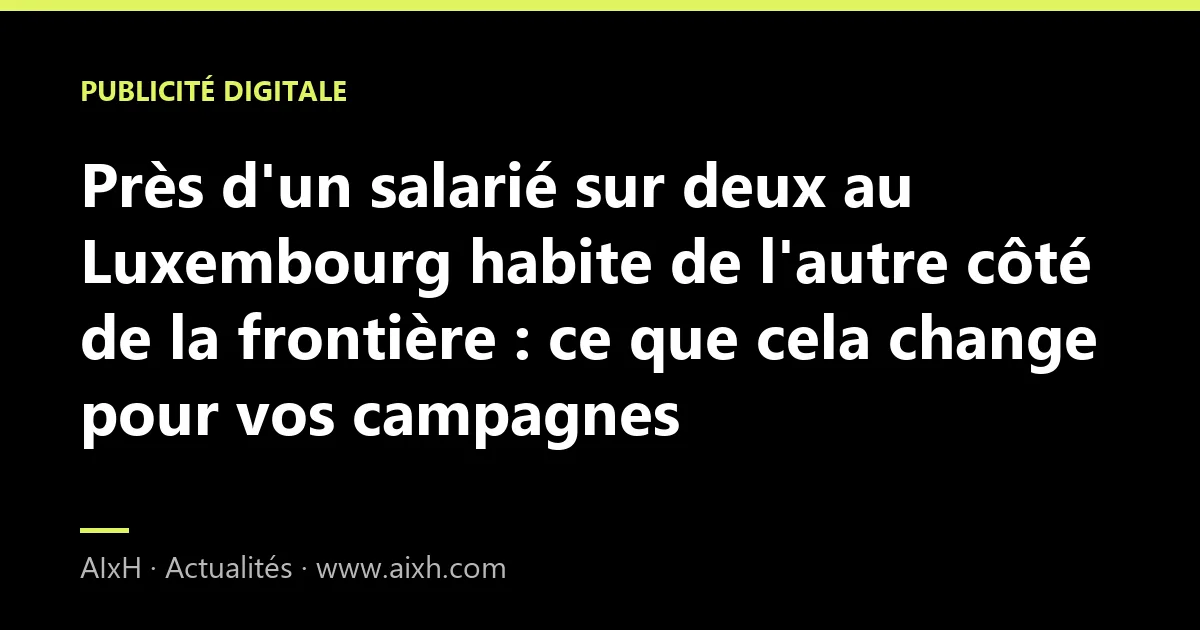 Près d'un salarié sur deux au Luxembourg habite de l'autre côté de la frontière : ce que cela change pour vos campagnes