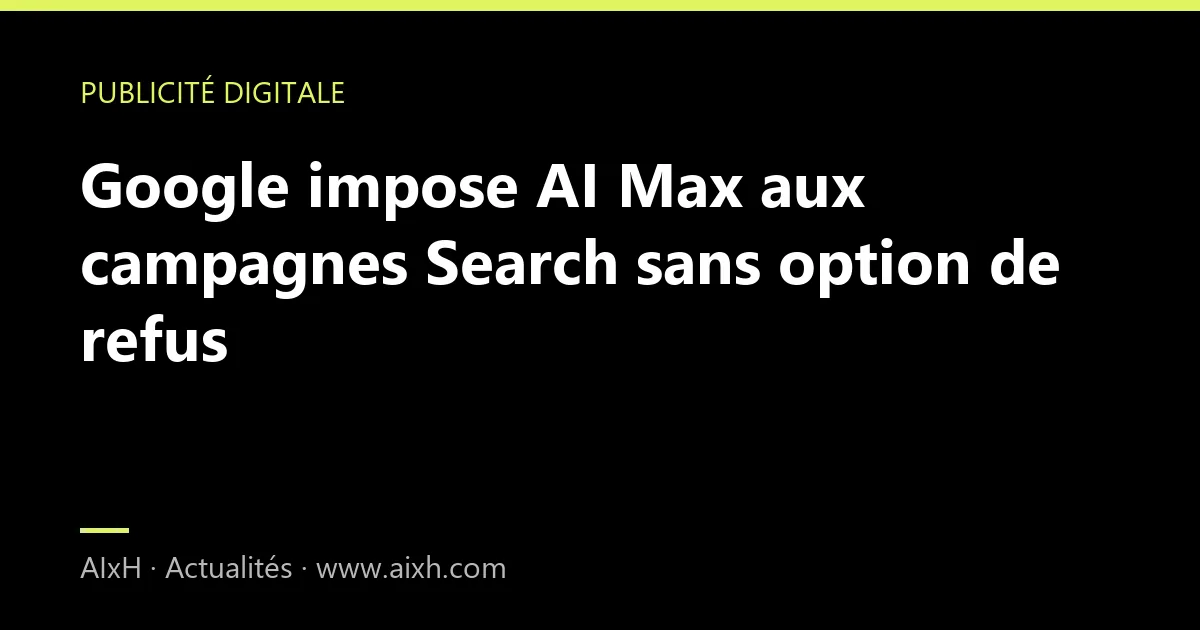 Google impose AI Max aux campagnes Search sans option de refus