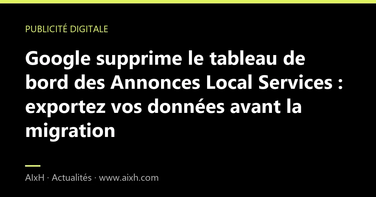 Google supprime le tableau de bord des Annonces Local Services : exportez vos données avant la migration