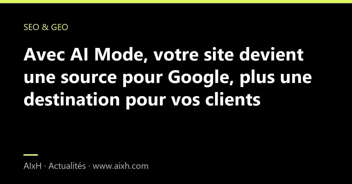 Avec AI Mode, votre site devient une source pour Google, plus une destination pour vos clients