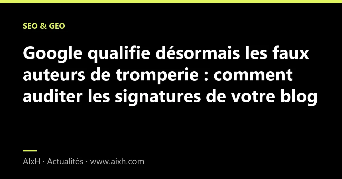 Google qualifie désormais les faux auteurs de tromperie : comment auditer les signatures de votre blog