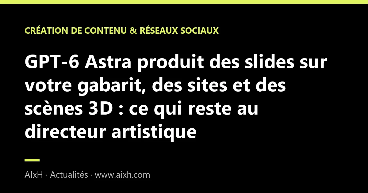 GPT-6 Astra produit des slides sur votre gabarit, des sites et des scènes 3D : ce qui reste au directeur artistique