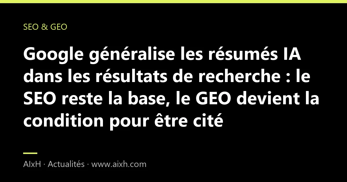 Google généralise les résumés IA dans les résultats de recherche : le SEO reste la base, le GEO devient la condition pour être cité