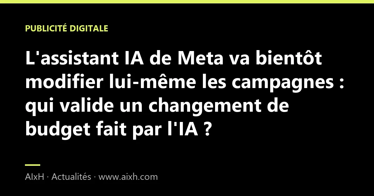 L'assistant IA de Meta va bientôt modifier lui-même les campagnes : qui valide un changement de budget fait par l'IA ?