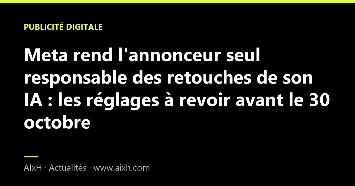 Meta rend l'annonceur seul responsable des retouches de son IA : les réglages à revoir avant le 30 octobre