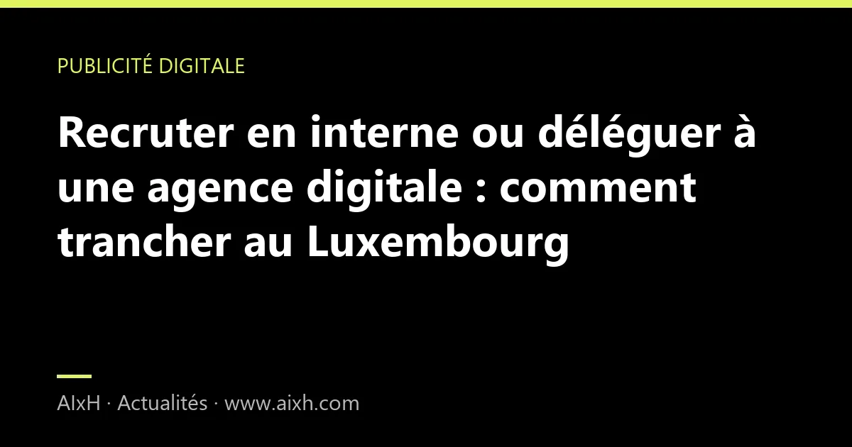 Recruter en interne ou déléguer à une agence digitale : comment trancher au Luxembourg