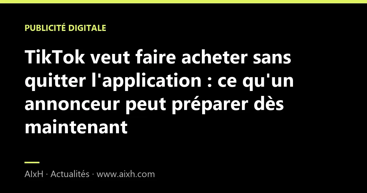 TikTok veut faire acheter sans quitter l'application : ce qu'un annonceur peut préparer dès maintenant