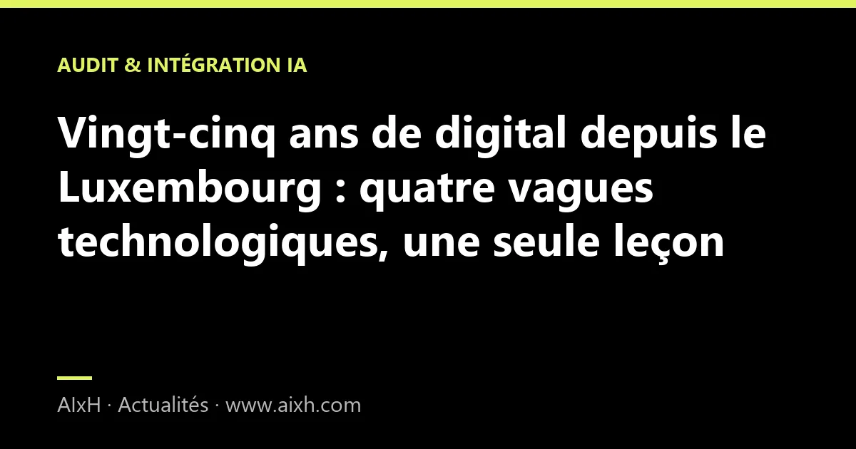 Vingt-cinq ans de digital depuis le Luxembourg : quatre vagues technologiques, une seule leçon