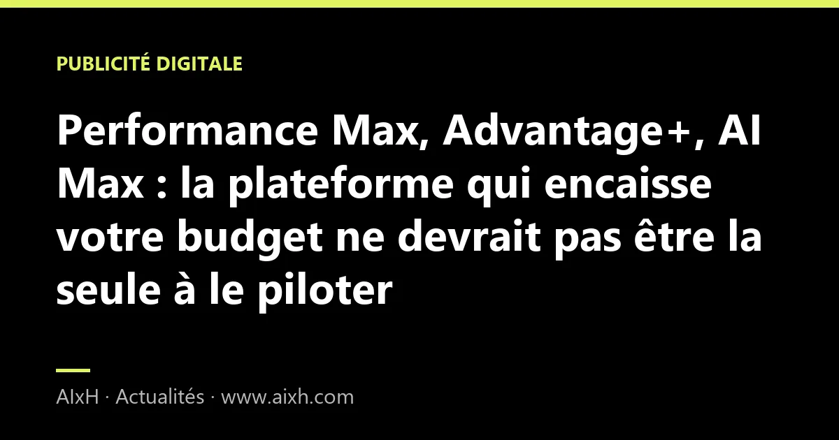 Performance Max, Advantage+, AI Max : la plateforme qui encaisse votre budget ne devrait pas être la seule à le piloter