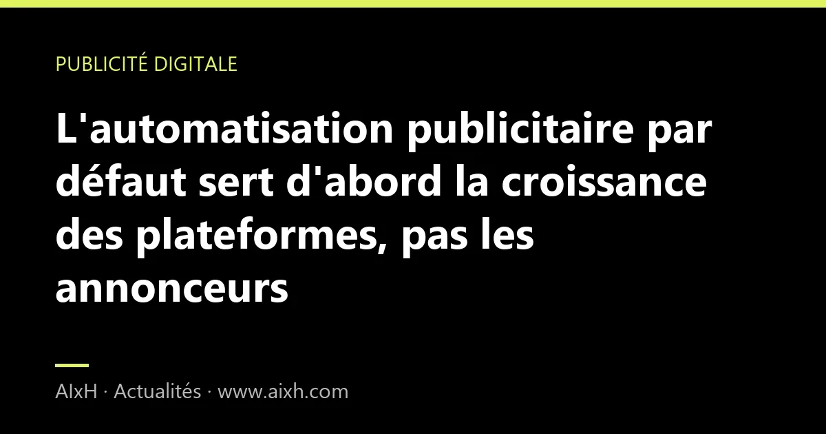 L'automatisation publicitaire par défaut sert d'abord la croissance des plateformes, pas les annonceurs